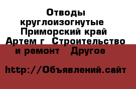 Отводы круглоизогнутые - Приморский край, Артем г. Строительство и ремонт » Другое   